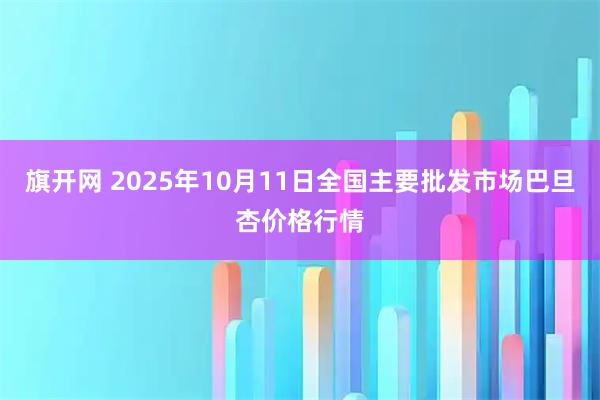 旗开网 2025年10月11日全国主要批发市场巴旦杏价格行情