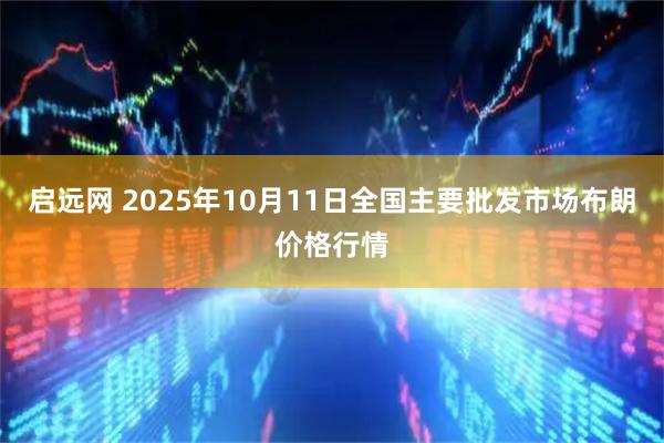 启远网 2025年10月11日全国主要批发市场布朗价格行情