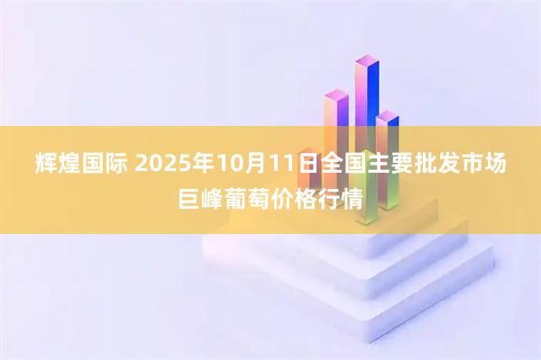 辉煌国际 2025年10月11日全国主要批发市场巨峰葡萄价格行情