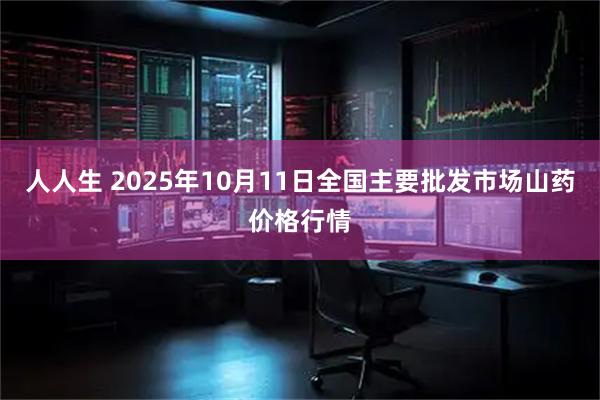 人人生 2025年10月11日全国主要批发市场山药价格行情