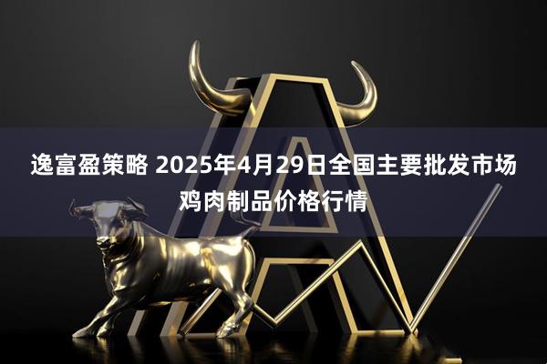逸富盈策略 2025年4月29日全国主要批发市场鸡肉制品价格行情