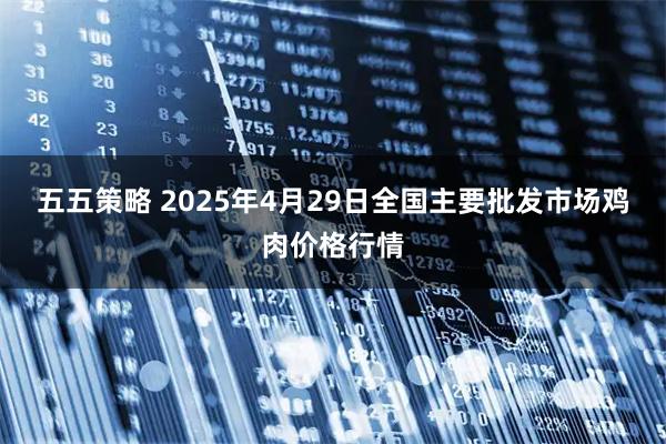 五五策略 2025年4月29日全国主要批发市场鸡肉价格行情