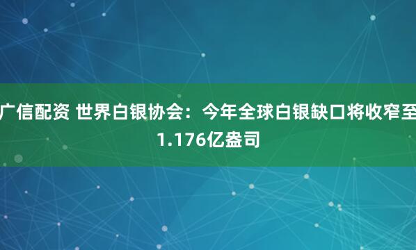 广信配资 世界白银协会：今年全球白银缺口将收窄至1.176亿盎司