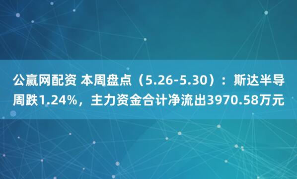 公赢网配资 本周盘点（5.26-5.30）：斯达半导周跌1.24%，主力资金合计净流出3970.58万元