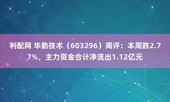 利配网 华勤技术(603296)周评:本周跌2.77%,主力资金合计净流出1.12亿元