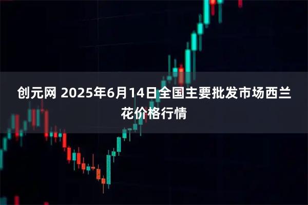 创元网 2025年6月14日全国主要批发市场西兰花价格行情