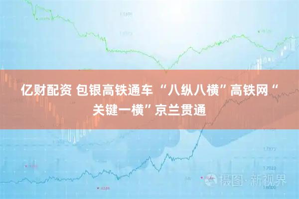 亿财配资 包银高铁通车 “八纵八横”高铁网“关键一横”京兰贯通