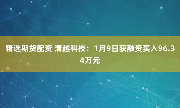 精选期货配资 清越科技：1月9日获融资买入96.34万元