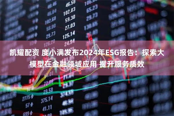 凯耀配资 度小满发布2024年ESG报告：探索大模型在金融领域应用 提升服务质效
