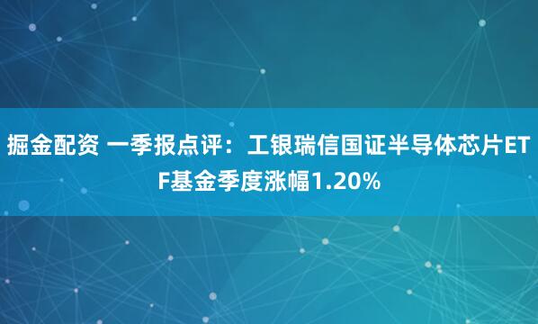 掘金配资 一季报点评：工银瑞信国证半导体芯片ETF基金季度涨幅1.20%