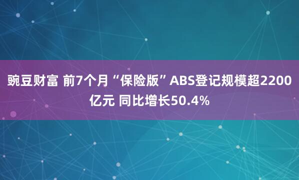 豌豆财富 前7个月“保险版”ABS登记规模超2200亿元 同比增长50.4%